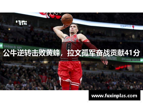 公牛逆转击败黄蜂，拉文孤军奋战贡献41分