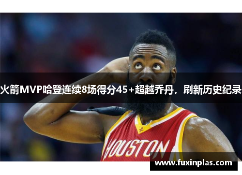 火箭MVP哈登连续8场得分45+超越乔丹，刷新历史纪录
