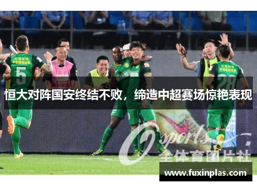 恒大对阵国安终结不败，缔造中超赛场惊艳表现