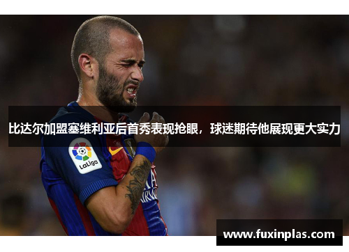比达尔加盟塞维利亚后首秀表现抢眼，球迷期待他展现更大实力