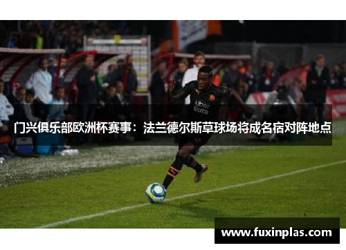 门兴俱乐部欧洲杯赛事：法兰德尔斯草球场将成名宿对阵地点