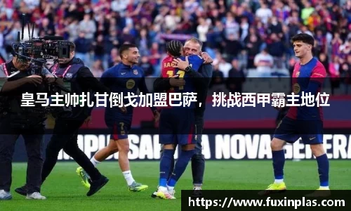 皇马主帅扎甘倒戈加盟巴萨，挑战西甲霸主地位