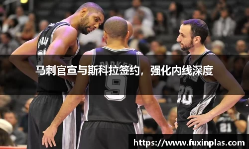 马刺官宣与斯科拉签约，强化内线深度