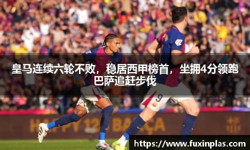 皇马连续六轮不败，稳居西甲榜首，坐拥4分领跑巴萨追赶步伐