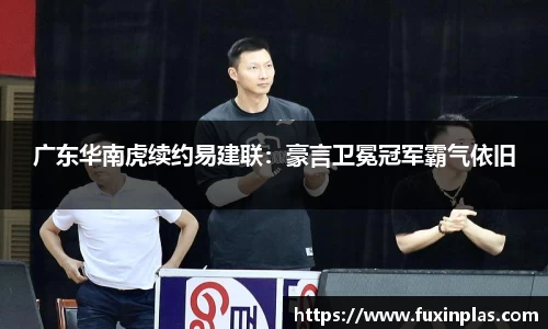 广东华南虎续约易建联：豪言卫冕冠军霸气依旧
