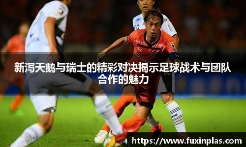 新泻天鹅与瑞士的精彩对决揭示足球战术与团队合作的魅力
